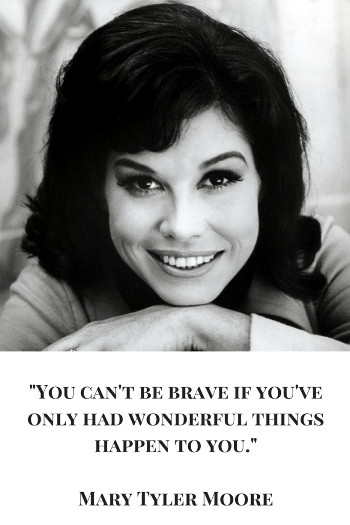 _You can't be brave if you've only had wonderful things happen to you._MARY TYLER MOORE